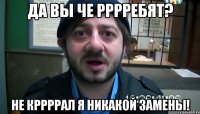 да вы че рррребят? не кррррал я никакой замены!