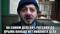  На самом деле 88% россиян до Крыма вообще нет никакого дела