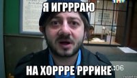 я игррраю на хоррре рррике