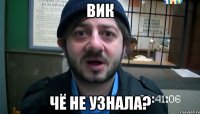 Вик Чё не узнала?