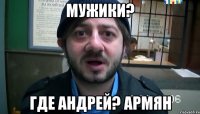 МУЖИКИ? ГДЕ АНДРЕЙ? АРМЯН