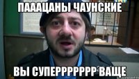 пааацаны чаунские вы суперрррррр ваще