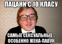 пацани с 10 класу самые сексуальные .. особенно жека-павук