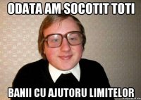 odata am socotit toti banii cu ajutoru limitelor