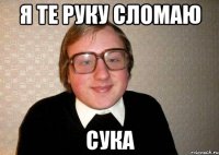 Я те руку сломаю Сука