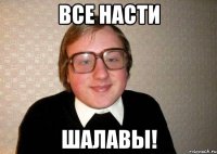 ВСЕ НАСТИ ШАЛАВЫ!