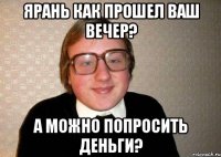 Ярань как прошел ваш вечер? А можно попросить деньги?