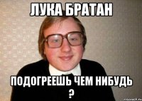 Лука братан подогреешь чем нибудь ?