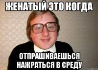 Женатый это когда Отпрашиваешься нажраться в среду