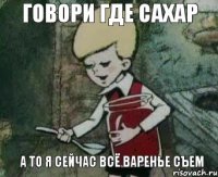 ГОВОРИ ГДЕ САХАР А ТО Я СЕЙЧАС ВСЁ ВАРЕНЬЕ СЪЕМ