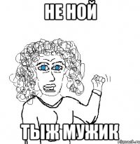 не ной тыж мужик