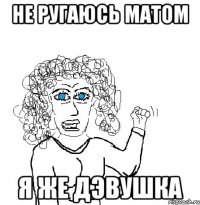 не ругаюсь матом я же дэвушка