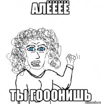 алёёёё ты гооонишь