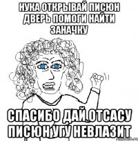 нука открывай писюн дверь помоги найти заначку спасибо дай отсасу писюн угу невлазит