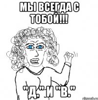 Мы всегда с тобой!!! "Д." и "В."