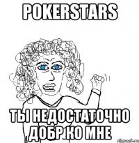 POKERSTARS Ты недостаточно добр ко мне