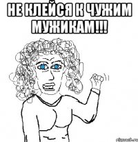 не клейся к чужим мужикам!!! 