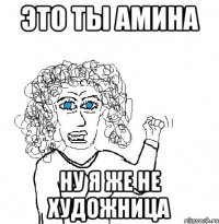 это ты Амина ну я же не художница