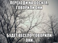 переходи на docker, говорили они Будет весело, говорили они