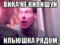 вика не кипишуй ильюшка рядом