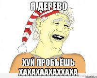 Я ДЕРЕВО ХУЙ ПРОБЬЁШЬ ХАХАХААХАХХАХА