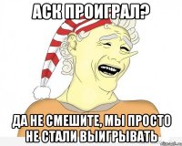 Аск проиграл? Да не смешите, мы просто не стали выигрывать