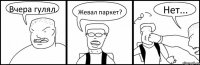 Вчера гулял. Жевал паркет? Нет...