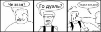 Че звал? Го дуэль? Пошел вон дно!