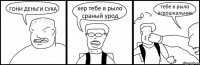 ГОНИ ДЕНЬГИ СУКА хер тебе в рыло сраный урод тебе в рыло агрошкальник