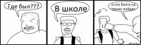 Где был??? В школе а кто блять на треню пойдет