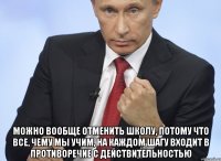  можно вообще отменить школу, потому что все, чему мы учим, на каждом шагу входит в противоречие с действительностью