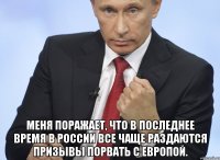  Меня поражает, что в последнее время в России все чаще раздаются призывы порвать с Европой.