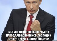  мы уже столько наистребили народа, что опомнись, господин Дугин! Прими холодный душ!