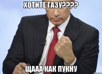 хотите газу???? щааа как пукну