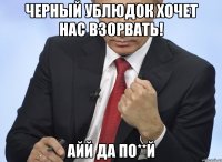 Черный ублюдок хочет нас взорвать! Айй да по**й