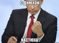 С ДНЮХОЙ НАСТЮХА