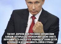  Так вот, дорогие мои россияне, украинским бойцам, которых вы пренебрежительно зовете укропами, есть кого и что защищать: своих детей, и свободу и независимость своей страны.