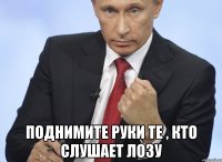  Поднимите руки те , кто слушает Лозу