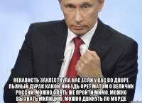  ненависть захлестнула нас.Если у вас во дворе пьяный дурак какой-нибудь орет матом о величии России, можно опять же пройти мимо, можно вызвать милицию, можно двинуть по морде