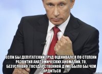  Если бы депутатский труд оценивался по степени развития анатомических аномалий, то, безусловно, Государственной думе было бы чем гордиться