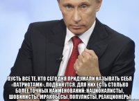  Пусть все те, кто сегодня придумали называть себя «патриотами», подвинутся. Для них есть столько более точных наименований: националисты, шовинисты, мракобесы, популисты, реакционеры