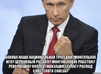  Какова наша национальная трагедия?Монголькое иго? Церковный раскол? Многовековое рабство? Революция? Коллективизация? ГУЛАГ? Распад Советского Союза?