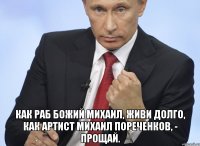  Как раб божий Михаил, живи долго, как артист Михаил Пореченков, - прощай.