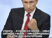  Студенты — и в Париже, и в Гонконге — самые бунтующие. У нас они — самые равнодушные. И детей своих вырастят такими