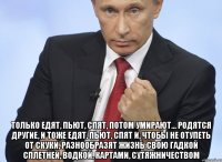  Только едят, пьют, спят, потом умирают... родятся другие, и тоже едят, пьют, спят и, чтобы не отупеть от скуки, разнообразят жизнь свою гадкой сплетней, водкой, картами, сутяжничеством