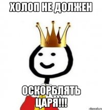 ХОЛОП НЕ ДОЛЖЕН ОСКОРБЛЯТЬ ЦАРЯ!!!