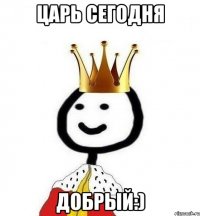 Царь сегодня добрый:)