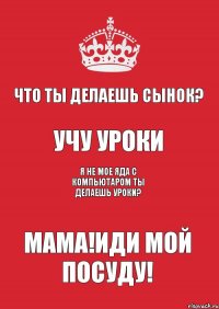 Что ты делаешь сынок? Учу уроки Я не мое яда с компьютаром ты делаешь уроки? Мама!Иди мой посуду!