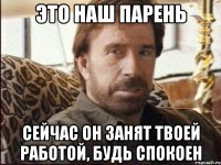 Это наш парень Сейчас он занят твоей работой, будь спокоен