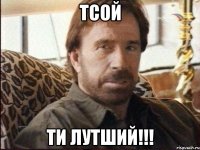 Тсой Ти лутший!!!